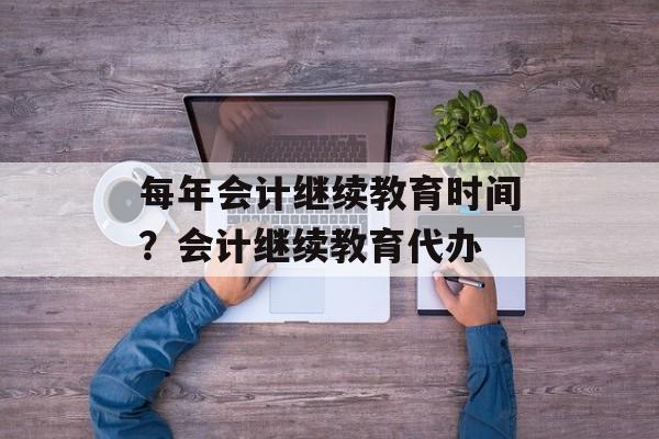 每年会计继续教育时间？会计继续教育代办-第1张图片-