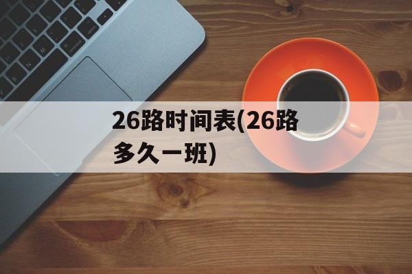26路时间表(26路多久一班)-第1张图片-