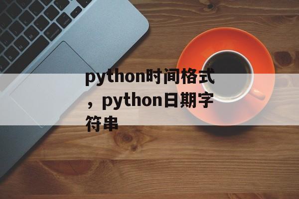 python时间格式，python日期字符串-第1张图片-