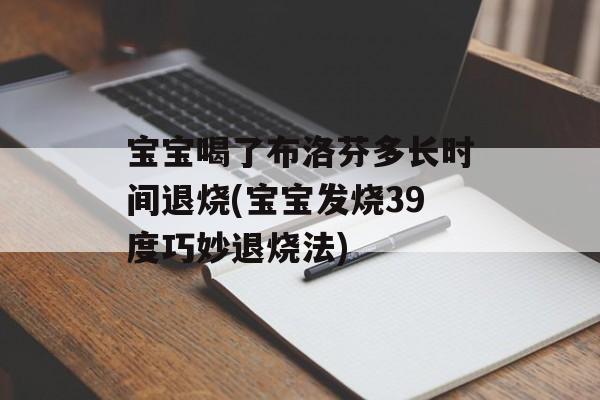 宝宝喝了布洛芬多长时间退烧(宝宝发烧39度巧妙退烧法)-第1张图片-