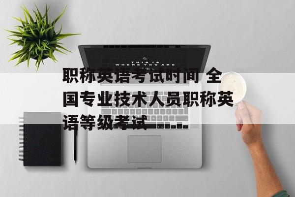 职称英语考试时间 全国专业技术人员职称英语等级考试-第1张图片-