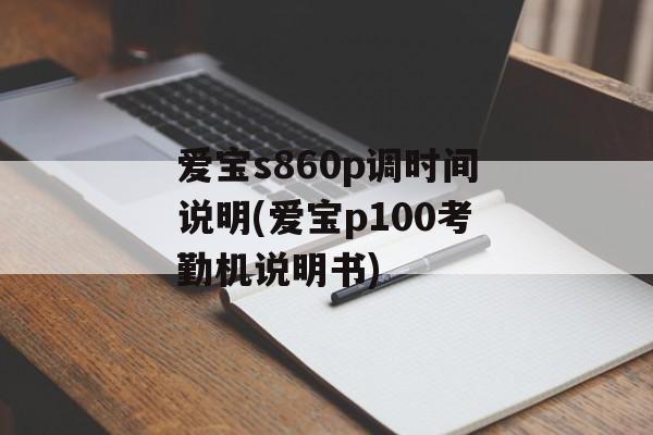 爱宝s860p调时间说明(爱宝p100考勤机说明书)-第1张图片-