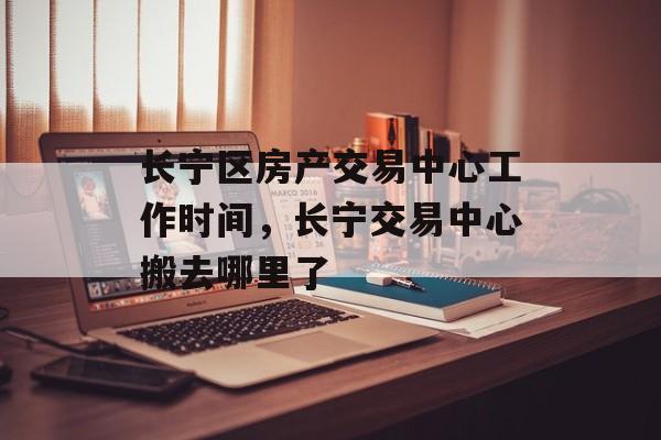 长宁区房产交易中心工作时间，长宁交易中心搬去哪里了-第1张图片-