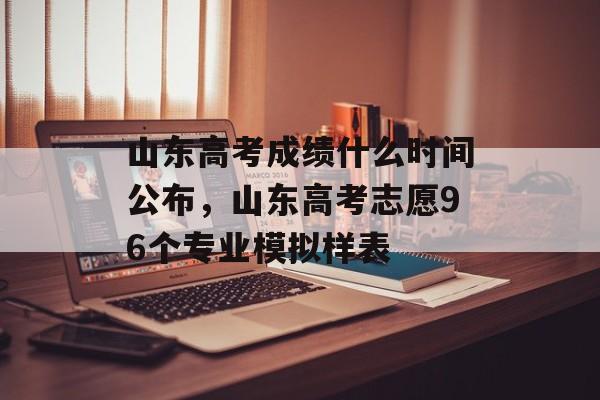 山东高考成绩什么时间公布，山东高考志愿96个专业模拟样表-第1张图片-