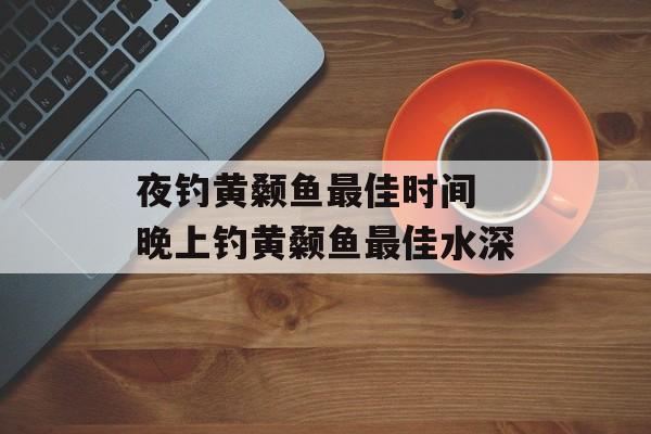 夜钓黄颡鱼最佳时间 晚上钓黄颡鱼最佳水深-第1张图片-