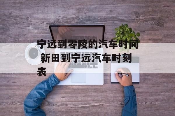 宁远到零陵的汽车时间 新田到宁远汽车时刻表-第1张图片-