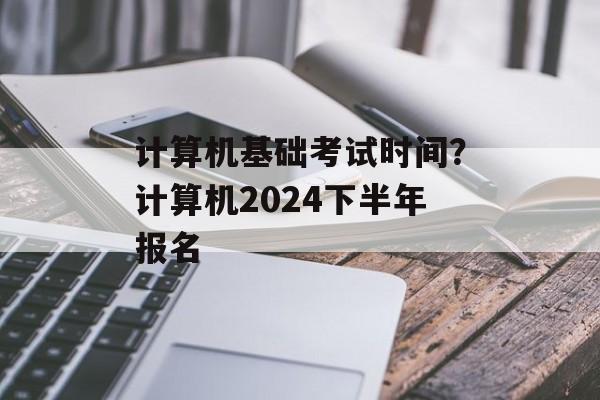 计算机基础考试时间？计算机2024下半年报名-第1张图片-