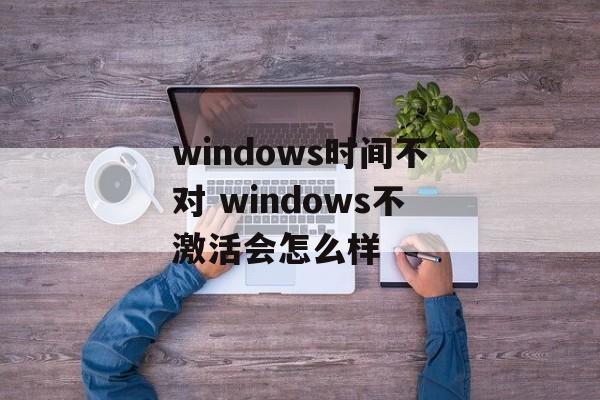windows时间不对 windows不激活会怎么样-第1张图片-