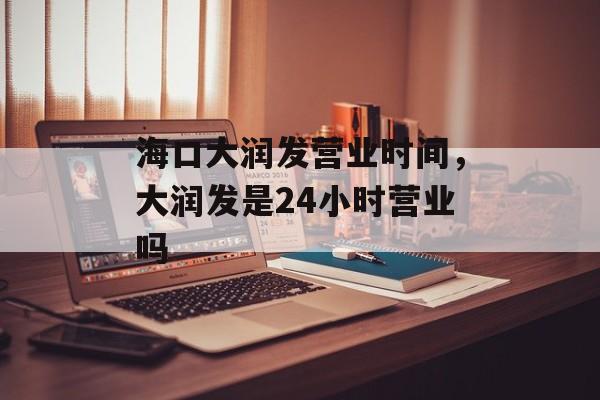 海口大润发营业时间，大润发是24小时营业吗-第1张图片-