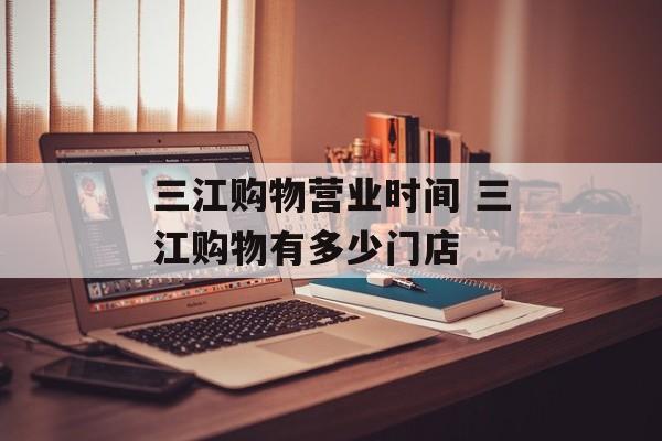 三江购物营业时间 三江购物有多少门店-第1张图片-