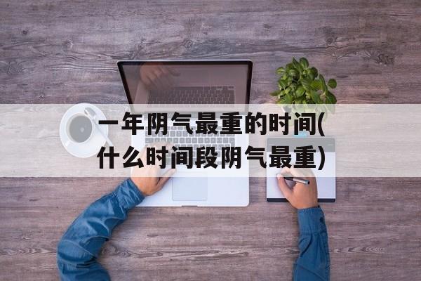 一年阴气最重的时间(什么时间段阴气最重)-第1张图片-