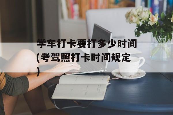 学车打卡要打多少时间(考驾照打卡时间规定)-第1张图片-