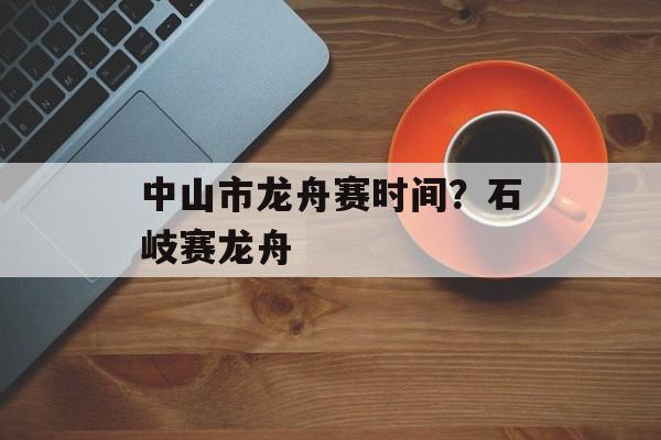 中山市龙舟赛时间？石岐赛龙舟-第1张图片-