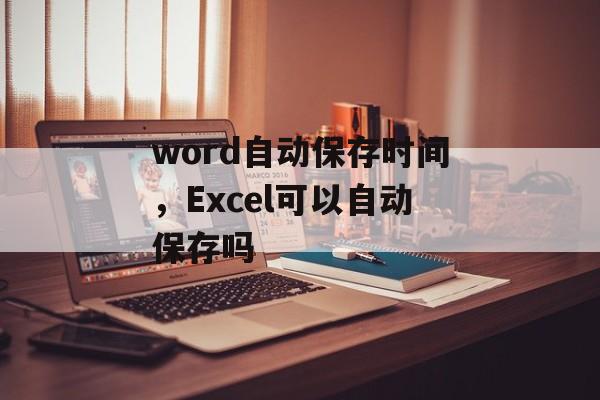 word自动保存时间，Excel可以自动保存吗-第1张图片-