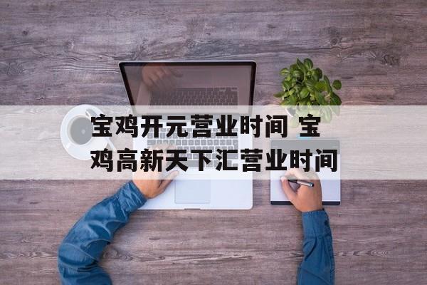 宝鸡开元营业时间 宝鸡高新天下汇营业时间-第1张图片-