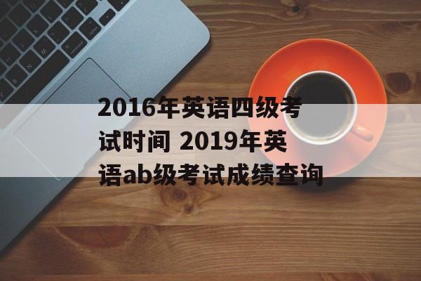 2016年英语四级考试时间 2019年英语ab级考试成绩查询-第1张图片-