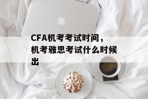 CFA机考考试时间，机考雅思考试什么时候出-第1张图片-