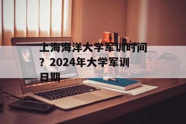 上海海洋大学军训时间？2024年大学军训日期-第1张图片-