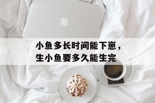 小鱼多长时间能下崽，生小鱼要多久能生完-第1张图片-