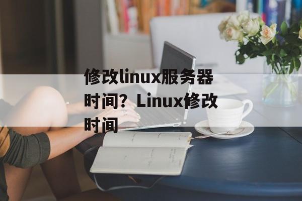 修改linux服务器时间？Linux修改时间-第1张图片-
