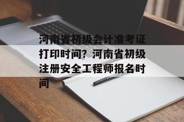 河南省初级会计准考证打印时间？河南省初级注册安全工程师报名时间-第1张图片-