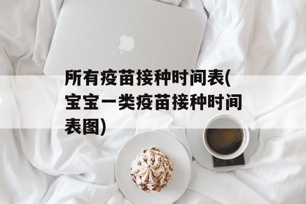 所有疫苗接种时间表(宝宝一类疫苗接种时间表图)-第1张图片-