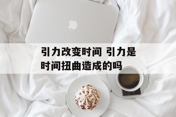 引力改变时间 引力是时间扭曲造成的吗-第1张图片-