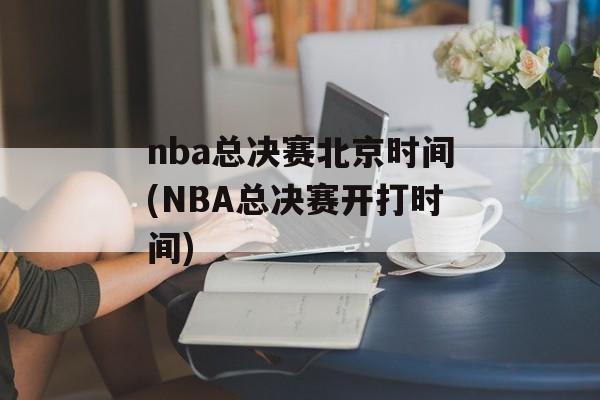 nba总决赛北京时间(NBA总决赛开打时间)-第1张图片-