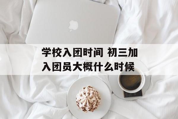 学校入团时间 初三加入团员大概什么时候-第1张图片-