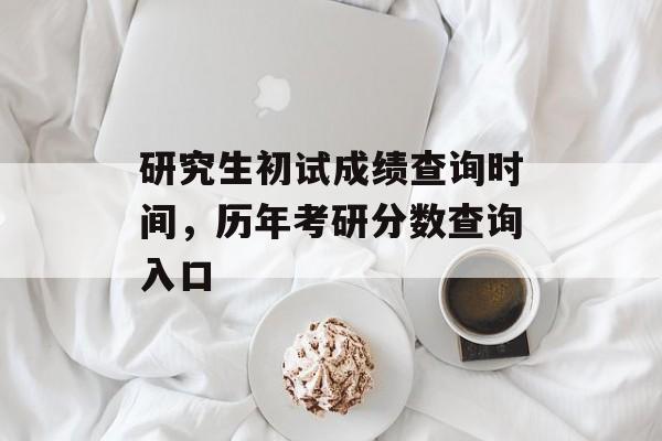 研究生初试成绩查询时间，历年考研分数查询入口-第1张图片-