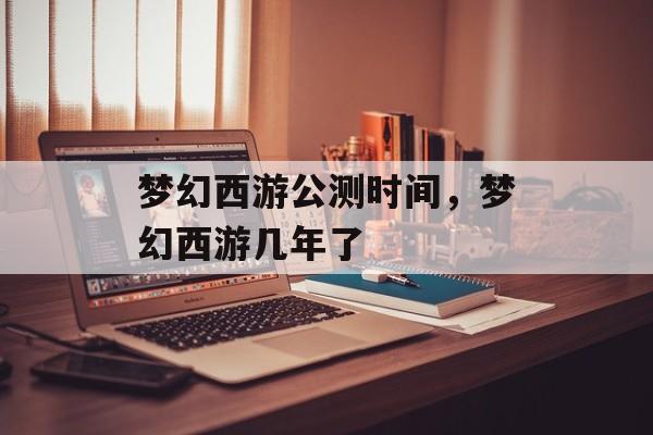 梦幻西游公测时间，梦幻西游几年了-第1张图片-
