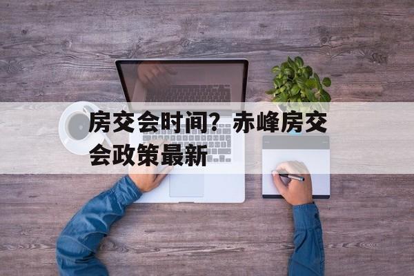 房交会时间？赤峰房交会政策最新-第1张图片-