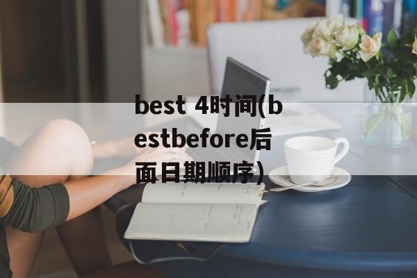 best 4时间(bestbefore后面日期顺序)-第1张图片-