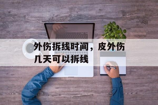 外伤拆线时间，皮外伤几天可以拆线-第1张图片-