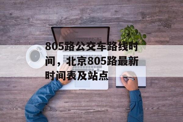 805路公交车路线时间，北京805路最新时间表及站点-第1张图片-