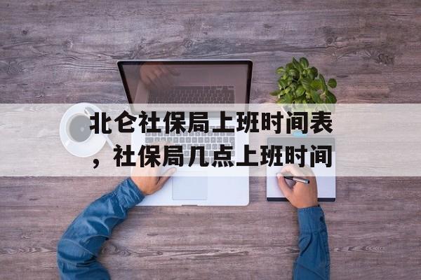 北仑社保局上班时间表，社保局几点上班时间-第1张图片-