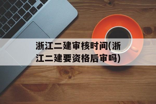 浙江二建审核时间(浙江二建要资格后审吗)-第1张图片-