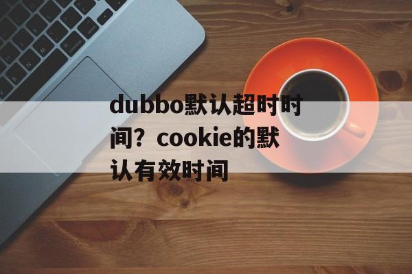 dubbo默认超时时间？cookie的默认有效时间-第1张图片-