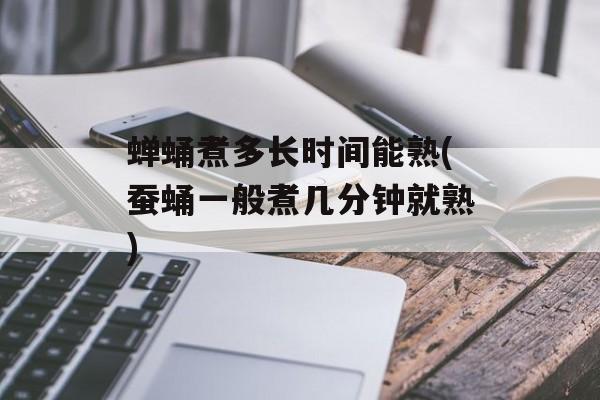 蝉蛹煮多长时间能熟(蚕蛹一般煮几分钟就熟)-第1张图片-