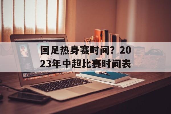 国足热身赛时间？2023年中超比赛时间表-第1张图片-