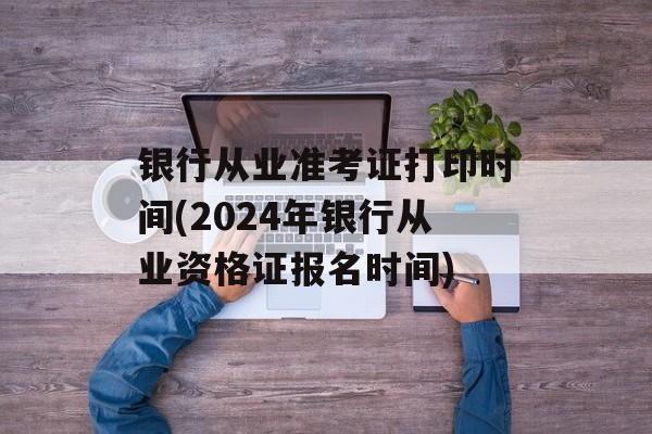 银行从业准考证打印时间(2024年银行从业资格证报名时间)-第1张图片-