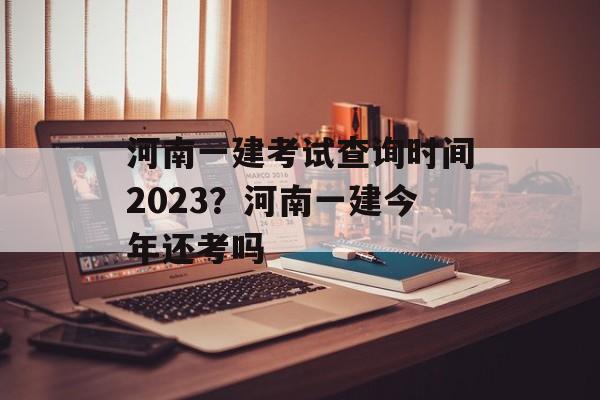 河南一建考试查询时间2023？河南一建今年还考吗-第1张图片-