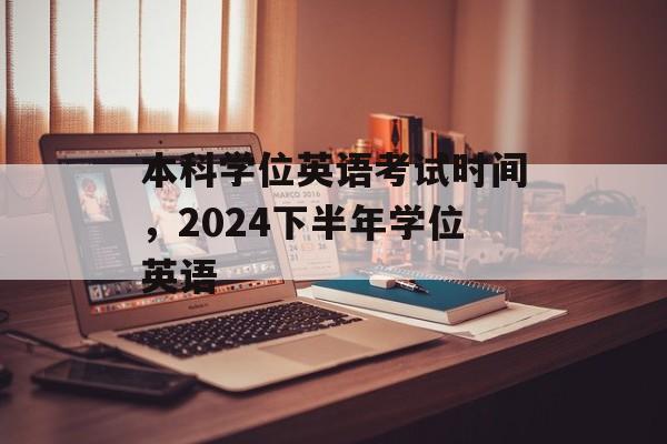 本科学位英语考试时间，2024下半年学位英语-第1张图片-