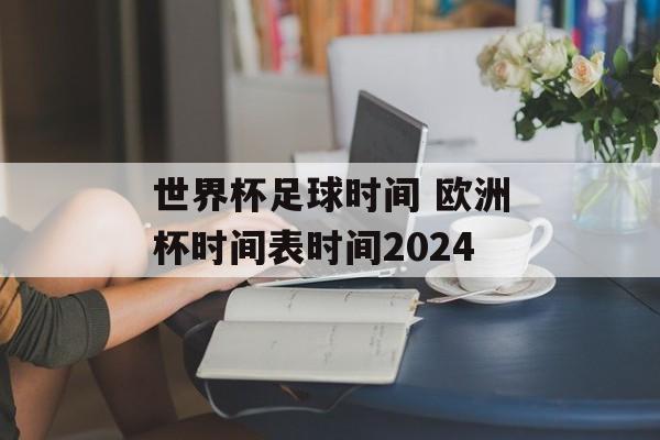 世界杯足球时间 欧洲杯时间表时间2024-第1张图片-