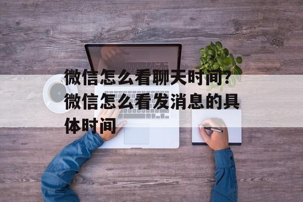 微信怎么看聊天时间？微信怎么看发消息的具体时间-第1张图片-
