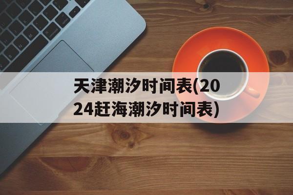 天津潮汐时间表(2024赶海潮汐时间表)-第1张图片-