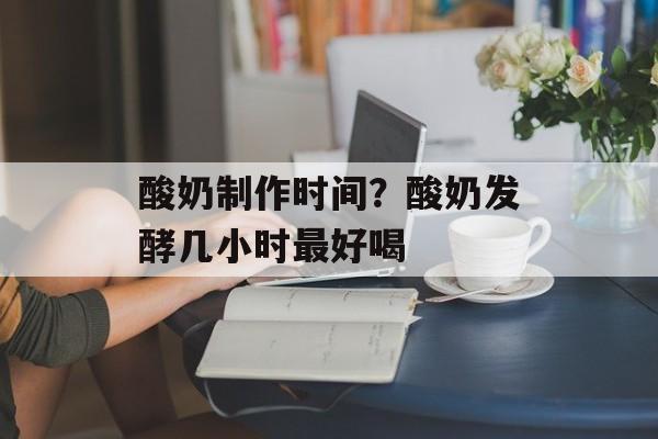 酸奶制作时间？酸奶发酵几小时最好喝-第1张图片-