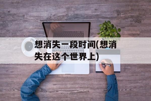 想消失一段时间(想消失在这个世界上)-第1张图片-