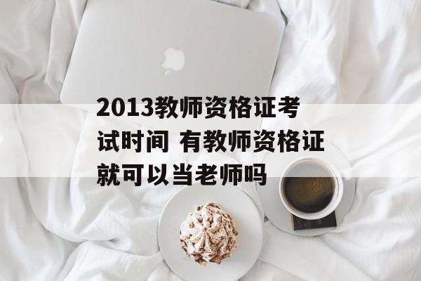 2013教师资格证考试时间 有教师资格证就可以当老师吗-第1张图片-