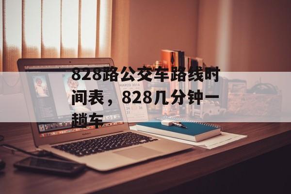 828路公交车路线时间表，828几分钟一趟车-第1张图片-